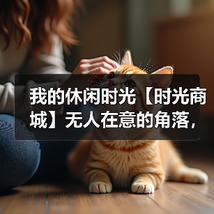 我的休闲时光【时光商城】无人在意的角落,有前提的攻略(图4) 我的休闲时光【时光商城】无人在意的角落,有前提的攻略(图4)