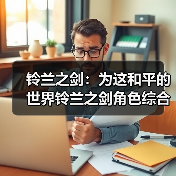 铃兰之剑:为这和平的世界铃兰之剑角色综合强度榜(2025年12月)(图3) 铃兰之剑:为这和平的世界铃兰之剑角色综合强度榜(2025年12月)(图3)