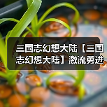 三国志幻想大陆【三国志幻想大陆】激流勇进第五章,狻猊满奖励攻略(图2) 三国志幻想大陆【三国志幻想大陆】激流勇进第五章,狻猊满奖励攻略(图2)