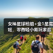 女神星球枪组+金1星魔姬,零微轻小氪玩家最终答案(图3) 女神星球枪组+金1星魔姬,零微轻小氪玩家最终答案(图3)