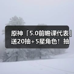 原神「5.0前瞻课代表」送20抽+5星角色!抽卡概率上调等(图1) 原神「5.0前瞻课代表」送20抽+5星角色!抽卡概率上调等(图1)