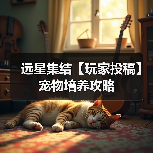远星集结【玩家投稿】宠物培养攻略(图4) 远星集结【玩家投稿】宠物培养攻略(图4)