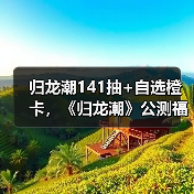 归龙潮141抽+自选橙卡,《归龙潮》公测福利盘点(图3) 归龙潮141抽+自选橙卡,《归龙潮》公测福利盘点(图3)