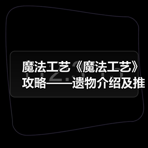 魔法工艺《魔法工艺》攻略——遗物介绍及推荐（上）