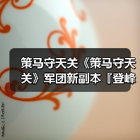 策马守天关《策马守天关》军团新副本『登峰崎路』阵容推荐(图1) 策马守天关《策马守天关》军团新副本『登峰崎路』阵容推荐(图1)