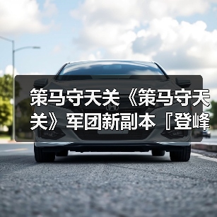 策马守天关《策马守天关》军团新副本『登峰崎路』阵容推荐(图4) 策马守天关《策马守天关》军团新副本『登峰崎路』阵容推荐(图4)