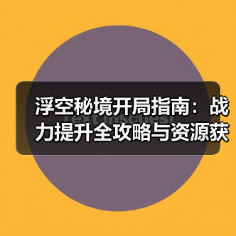 浮空秘境开局指南:战力提升全攻略与资源获取技巧(图1) 浮空秘境开局指南:战力提升全攻略与资源获取技巧(图1)