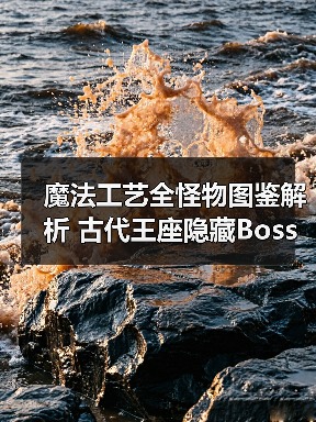 魔法工艺全怪物图鉴解析 古代王座隐藏Boss攻略（图1）