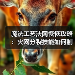 魔法工艺法网恢恢攻略:火网分裂技能如何制霸战场?(图4) 魔法工艺法网恢恢攻略:火网分裂技能如何制霸战场?(图4)