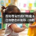 冒险寻宝然后打败魔王召唤物合体推荐(萌新版)(图1) 冒险寻宝然后打败魔王召唤物合体推荐(萌新版)(图1)