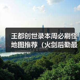 王都创世录本周必刷怪地图推荐（火剑后勤最爱）（图1）