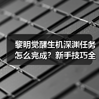 黎明觉醒生机深渊任务怎么完成?新手技巧全解析(图4) 黎明觉醒生机深渊任务怎么完成?新手技巧全解析(图4)
