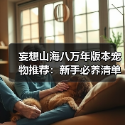 妄想山海八万年版本宠物推荐：新手必养清单&偏转数值怎么选？（图3）