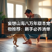 妄想山海八万年版本宠物推荐：新手必养清单&偏转数值怎么选？（图1）