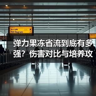 弹力果冻省流到底有多强?伤害对比与培养攻略(图3) 弹力果冻省流到底有多强?伤害对比与培养攻略(图3)
