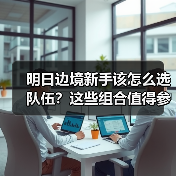 明日边境新手该怎么选队伍?这些组合值得参考(图4) 明日边境新手该怎么选队伍?这些组合值得参考(图4)